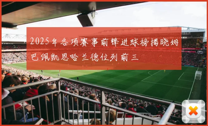 2025年各项赛事前锋进球榜揭晓姆巴佩凯恩哈兰德位列前三