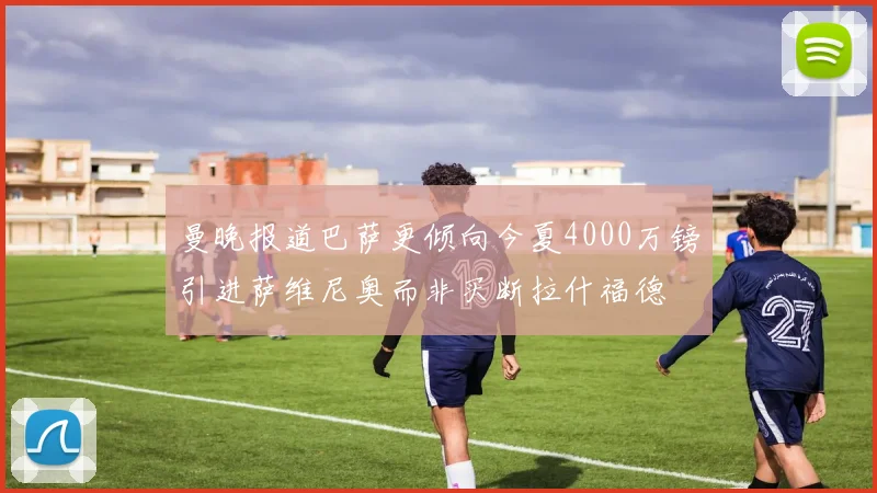 曼晚报道巴萨更倾向今夏4000万镑引进萨维尼奥而非买断拉什福德