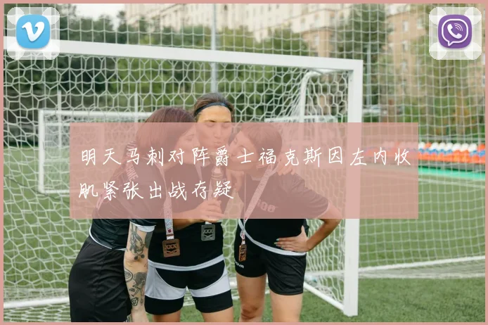 明天马刺对阵爵士福克斯因左内收肌紧张出战存疑