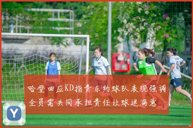 哈登回应KD指责东约球队表现强调全员需共同承担责任让球迷满意