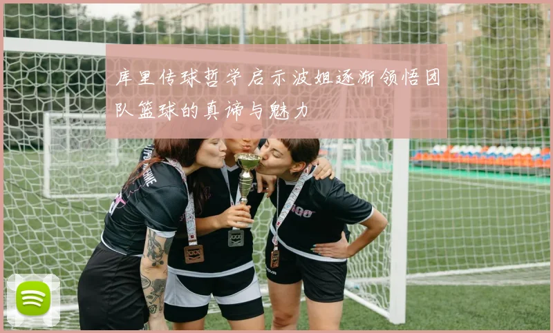 库里传球哲学启示波姐逐渐领悟团队篮球的真谛与魅力