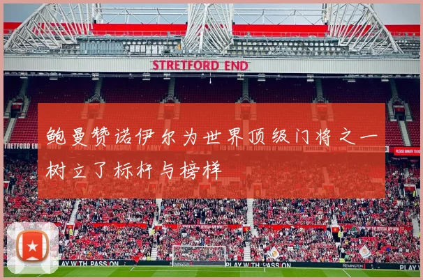 鲍曼赞诺伊尔为世界顶级门将之一树立了标杆与榜样