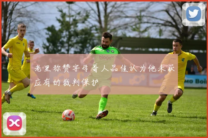 老里称赞字母哥人品佳认为他未获应有的裁判保护