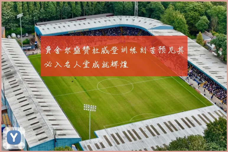 费舍尔盛赞杜威登训练刻苦预见其必入名人堂成就辉煌