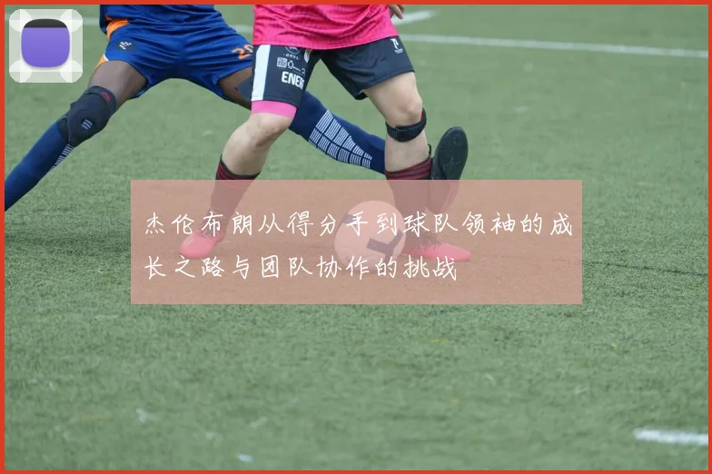 杰伦布朗从得分手到球队领袖的成长之路与团队协作的挑战