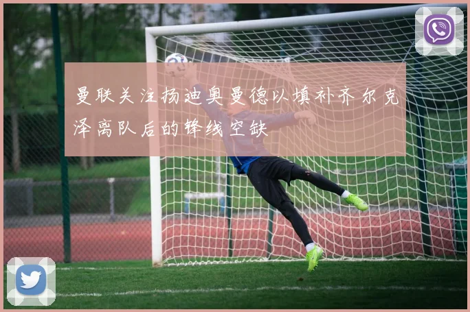 曼联关注扬迪奥曼德以填补齐尔克泽离队后的锋线空缺