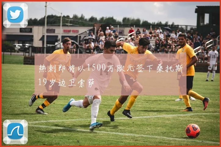 热刺即将以1500万欧元签下桑托斯19岁边卫索萨