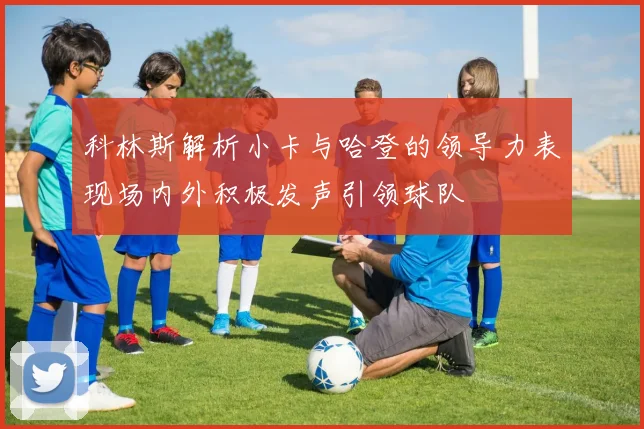 科林斯解析小卡与哈登的领导力表现场内外积极发声引领球队