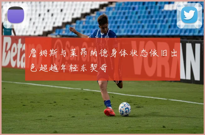 詹姆斯与莱昂纳德身体状态依旧出色超越年轻东契奇