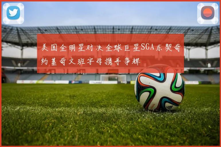 美国全明星对决全球巨星SGA东契奇约基奇文班字母携手争辉