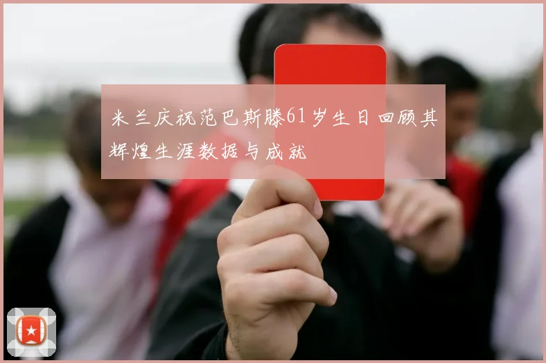 米兰庆祝范巴斯滕61岁生日回顾其辉煌生涯数据与成就