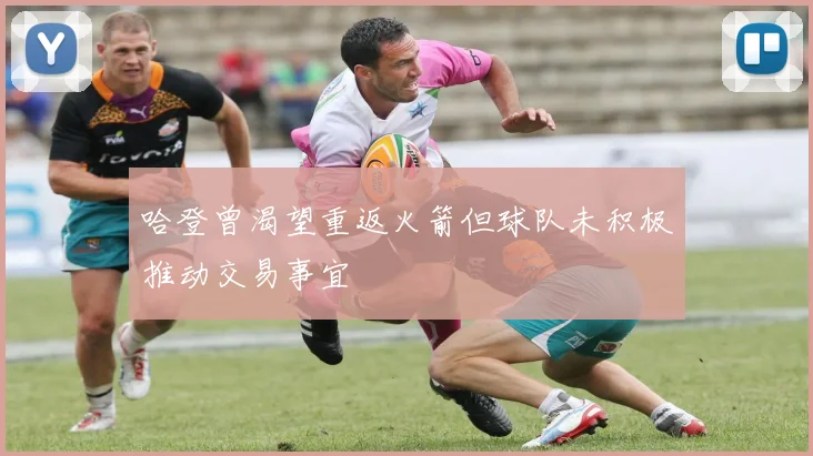 哈登曾渴望重返火箭但球队未积极推动交易事宜
