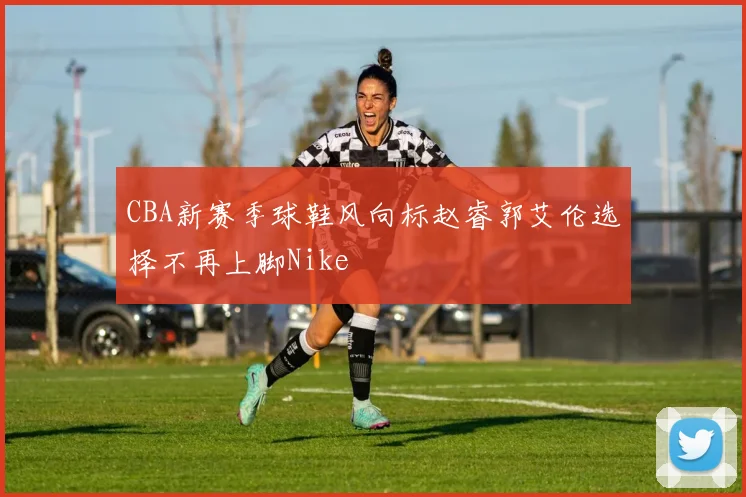 CBA新赛季球鞋风向标赵睿郭艾伦选择不再上脚Nike