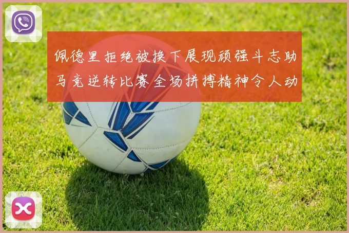 佩德里拒绝被换下展现顽强斗志助马竞逆转比赛全场拼搏精神令人动容