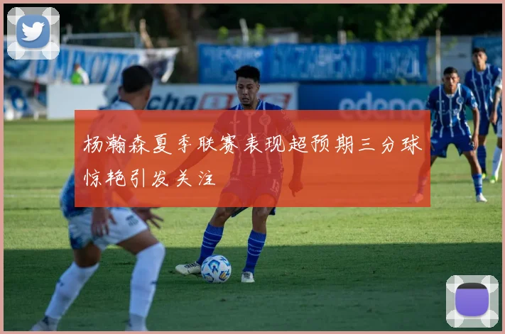 杨瀚森夏季联赛表现超预期三分球惊艳引发关注