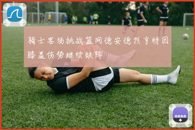 骑士客场挑战篮网德安德烈亨特因膝盖伤势继续缺阵