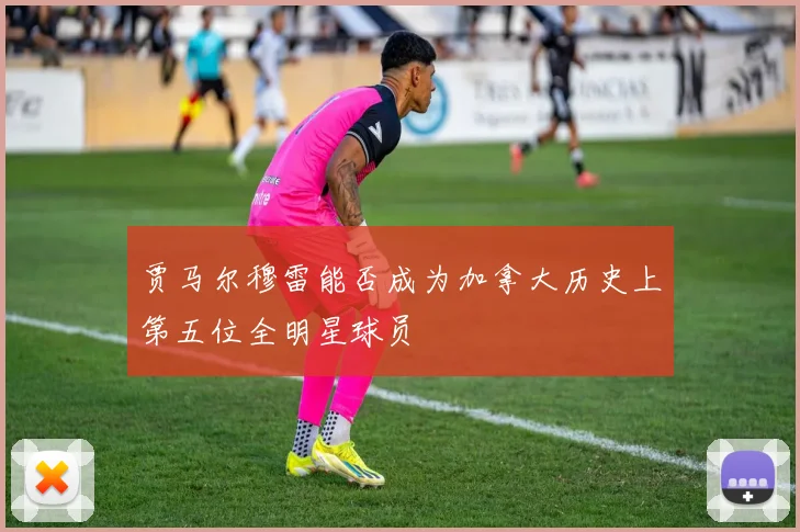 贾马尔穆雷能否成为加拿大历史上第五位全明星球员