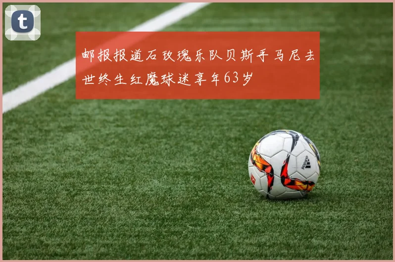 邮报报道石玫瑰乐队贝斯手马尼去世终生红魔球迷享年63岁