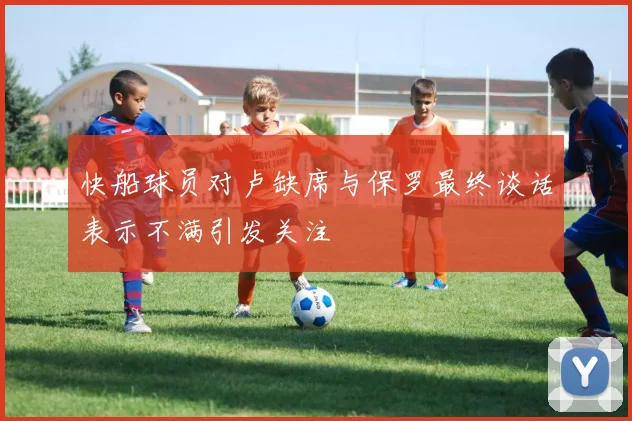 快船球员对卢缺席与保罗最终谈话表示不满引发关注
