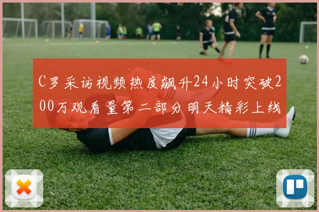 C罗采访视频热度飙升24小时突破200万观看量第二部分明天精彩上线