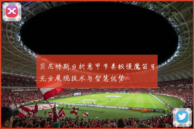 贝尼特斯分析意甲节奏较慢魔笛可充分展现技术与智慧优势