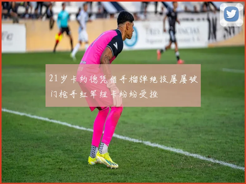 21岁卡约德凭借手榴弹绝技屡屡破门枪手红军纽卡纷纷受挫
