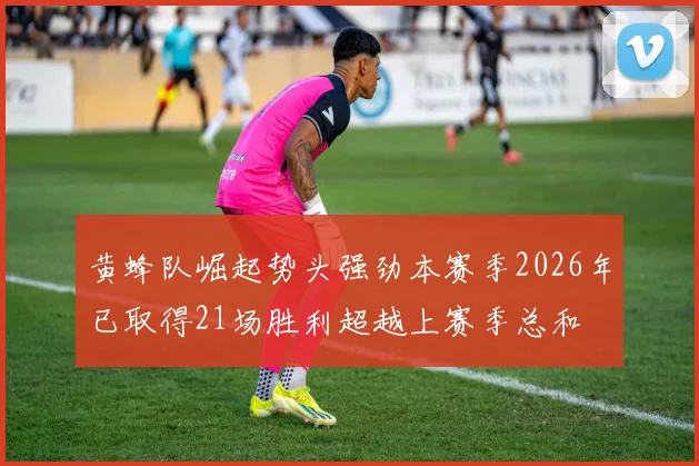 黄蜂队崛起势头强劲本赛季2026年已取得21场胜利超越上赛季总和