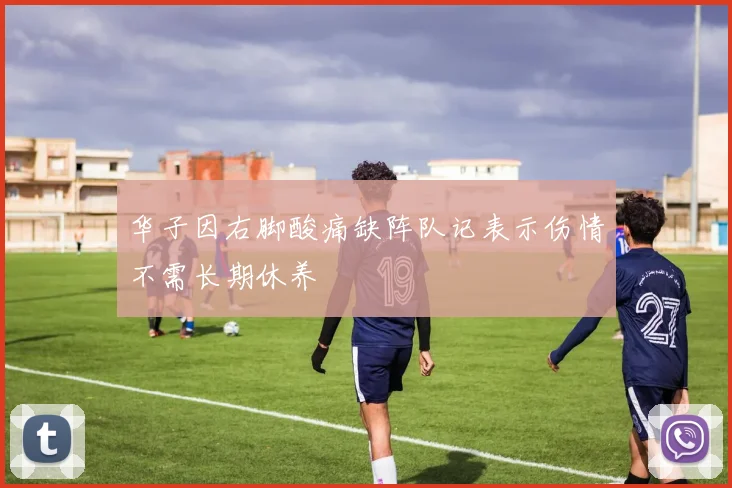 华子因右脚酸痛缺阵队记表示伤情不需长期休养