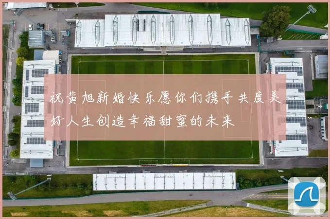 祝黄旭新婚快乐愿你们携手共度美好人生创造幸福甜蜜的未来