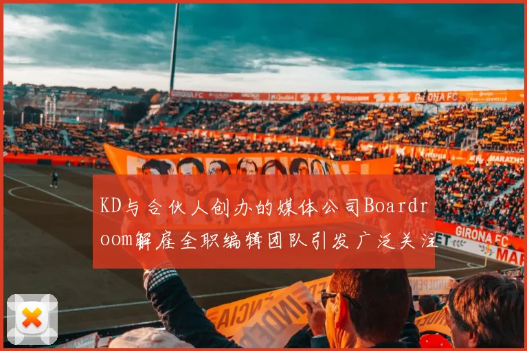 KD与合伙人创办的媒体公司Boardroom解雇全职编辑团队引发广泛关注