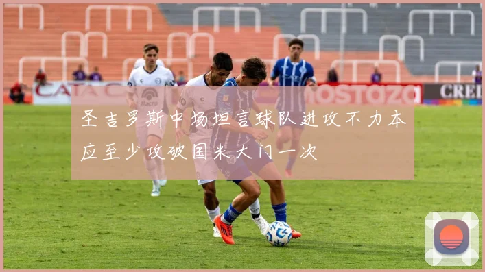 圣吉罗斯中场坦言球队进攻不力本应至少攻破国米大门一次