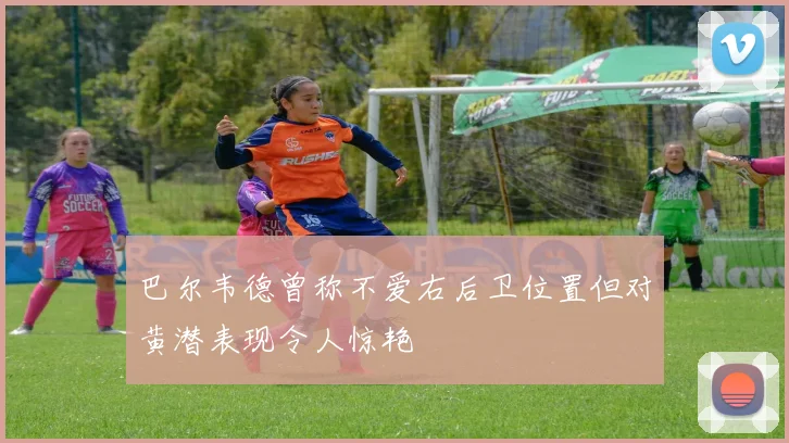 巴尔韦德曾称不爱右后卫位置但对黄潜表现令人惊艳