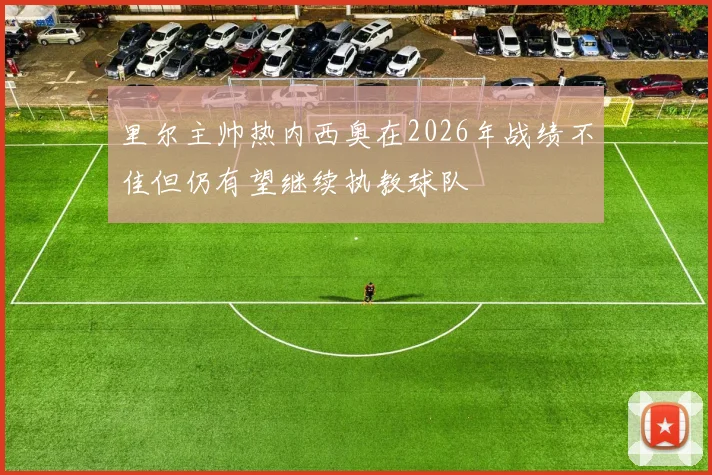 里尔主帅热内西奥在2026年战绩不佳但仍有望继续执教球队