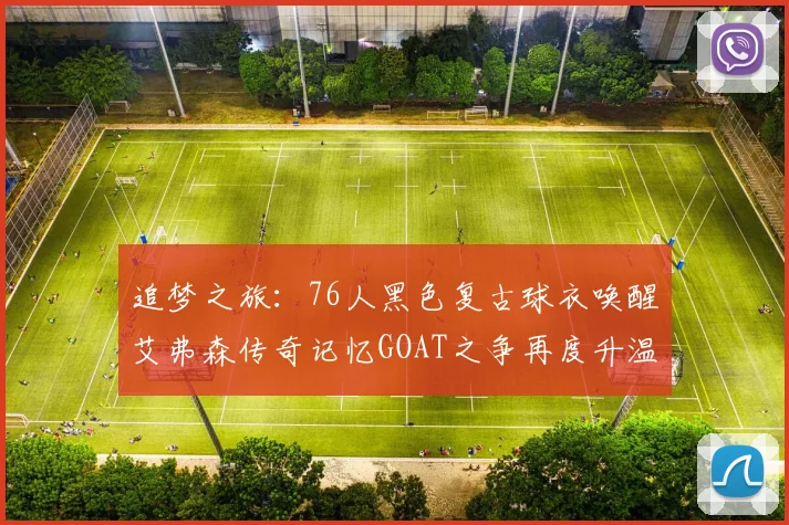 追梦之旅：76人黑色复古球衣唤醒艾弗森传奇记忆GOAT之争再度升温
