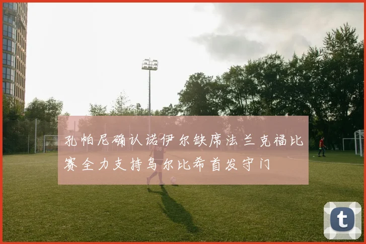 孔帕尼确认诺伊尔缺席法兰克福比赛全力支持乌尔比希首发守门
