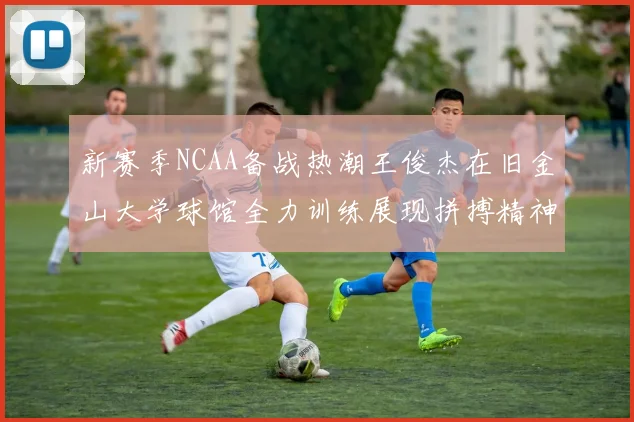 新赛季NCAA备战热潮王俊杰在旧金山大学球馆全力训练展现拼搏精神