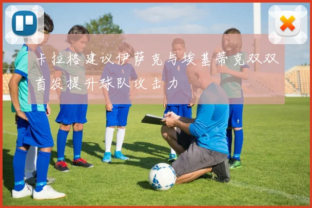 卡拉格建议伊萨克与埃基蒂克双双首发提升球队攻击力