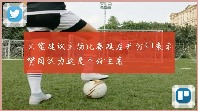 火蜜建议主场比赛延后开打KD表示赞同认为这是个好主意