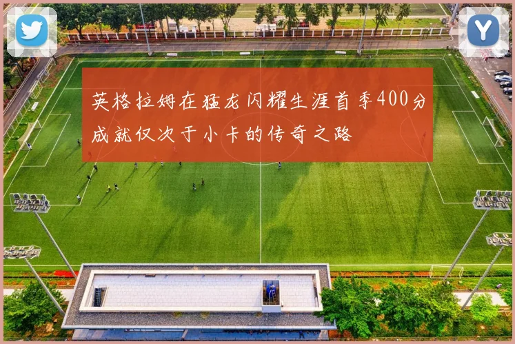 英格拉姆在猛龙闪耀生涯首季400分成就仅次于小卡的传奇之路