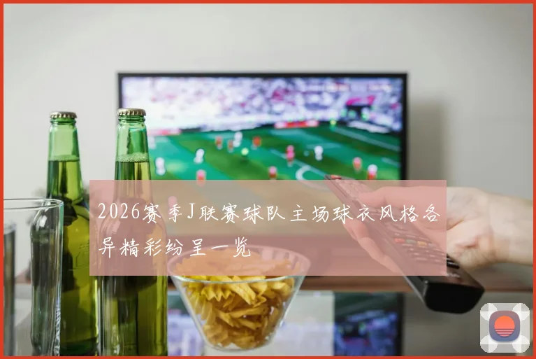 2026赛季J联赛球队主场球衣风格各异精彩纷呈一览