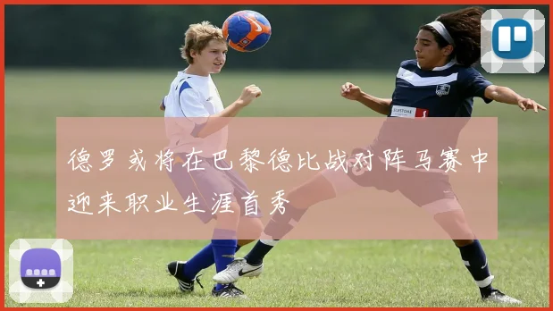 德罗或将在巴黎德比战对阵马赛中迎来职业生涯首秀