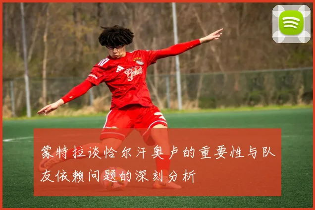 蒙特拉谈恰尔汗奥卢的重要性与队友依赖问题的深刻分析