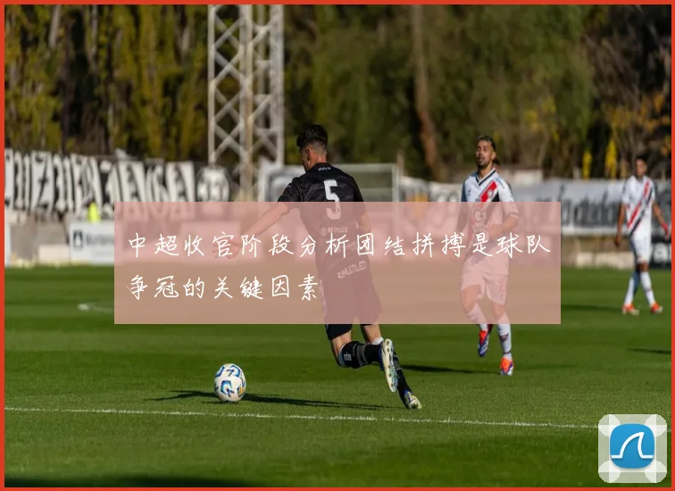 中超收官阶段分析团结拼搏是球队争冠的关键因素