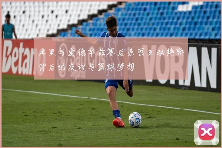库里与爱德华兹赛后亲密互动热聊背后的友谊与篮球梦想