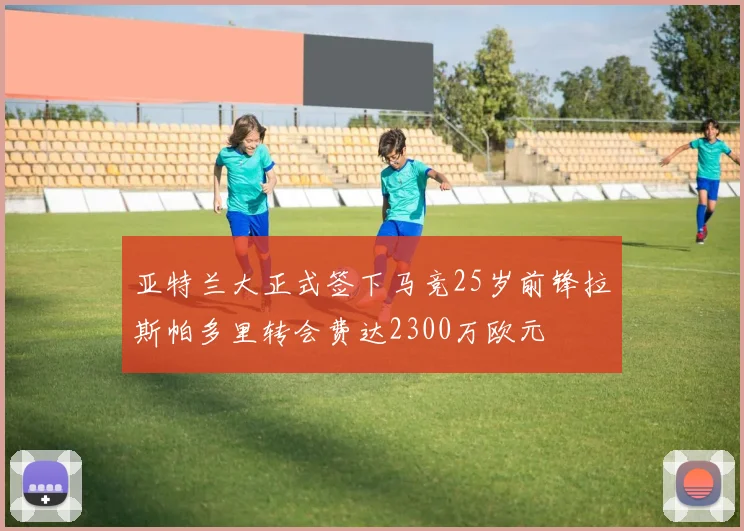 亚特兰大正式签下马竞25岁前锋拉斯帕多里转会费达2300万欧元