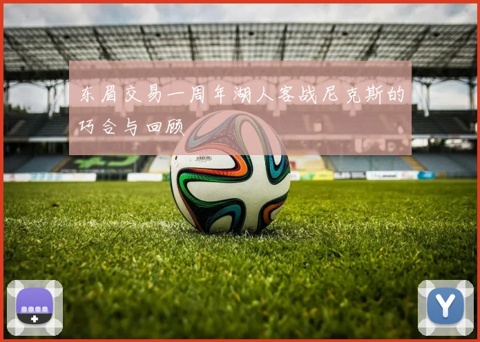 东眉交易一周年湖人客战尼克斯的巧合与回顾