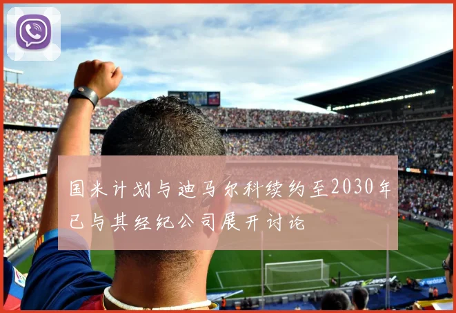 国米计划与迪马尔科续约至2030年已与其经纪公司展开讨论