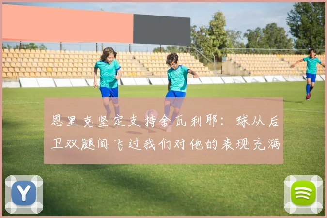 恩里克坚定支持舍瓦利耶：球从后卫双腿间飞过我们对他的表现充满信心