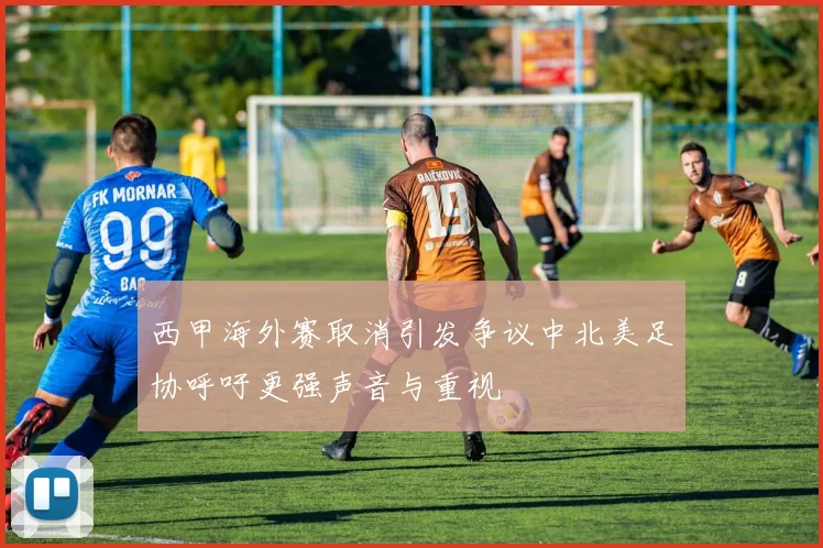 西甲海外赛取消引发争议中北美足协呼吁更强声音与重视