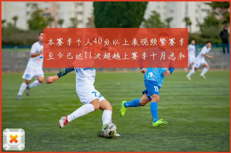 本赛季个人40分以上表现频繁赛季至今已达11次超越上赛季十月总和